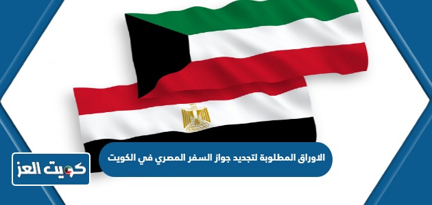الاوراق المطلوبة لتجديد جواز السفر المصري في الكويت