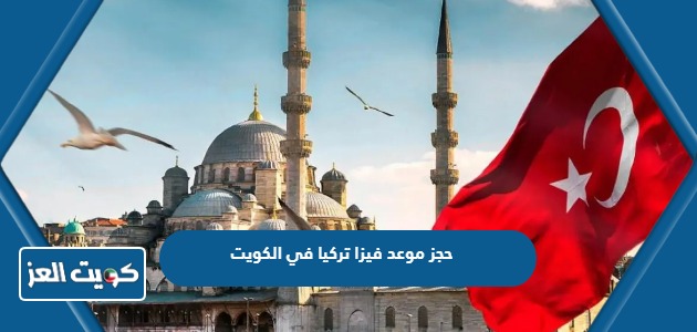 كيفية حجز موعد فيزا تركيا في الكويت