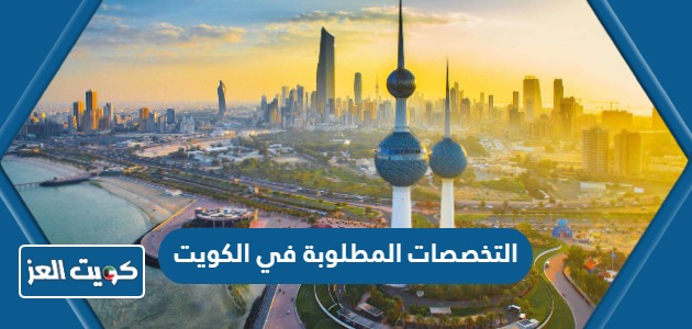 التخصصات المطلوبة في الكويت 2024