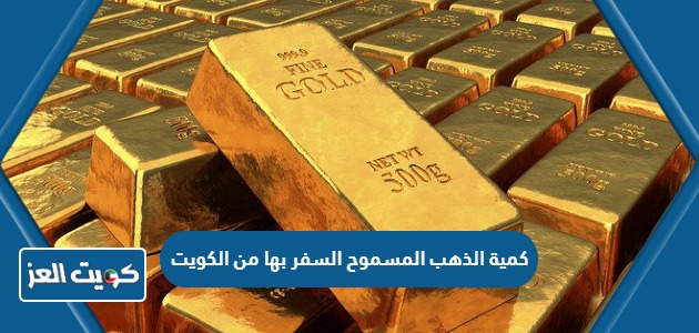 كم كمية الذهب المسموح السفر بها من الكويت؟
